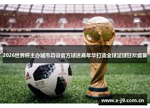2026世界杯主办城市将设官方球迷嘉年华打造全球足球狂欢盛宴 2026世界杯主办城市将设官方球迷嘉年华打造全球足球狂欢盛宴