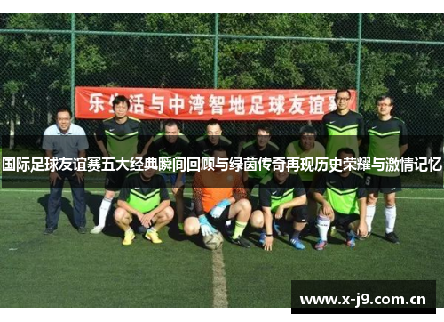 国际足球友谊赛五大经典瞬间回顾与绿茵传奇再现历史荣耀与激情记忆 国际足球友谊赛五大经典瞬间回顾与绿茵传奇再现历史荣耀与激情记忆