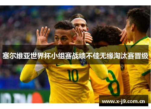 塞尔维亚世界杯小组赛战绩不佳无缘淘汰赛晋级 塞尔维亚世界杯小组赛战绩不佳无缘淘汰赛晋级