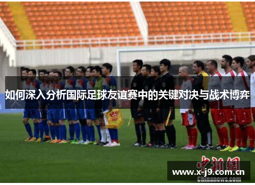 如何深入分析国际足球友谊赛中的关键对决与战术博弈 如何深入分析国际足球友谊赛中的关键对决与战术博弈