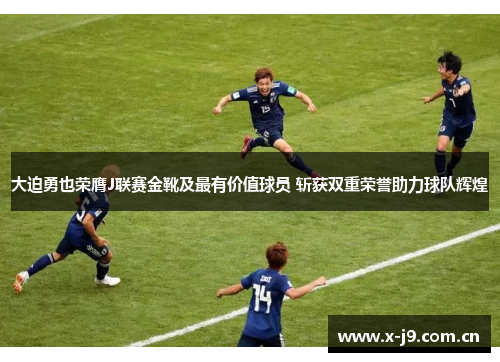 大迫勇也荣膺J联赛金靴及最有价值球员 斩获双重荣誉助力球队辉煌 大迫勇也荣膺J联赛金靴及最有价值球员 斩获双重荣誉助力球队辉煌